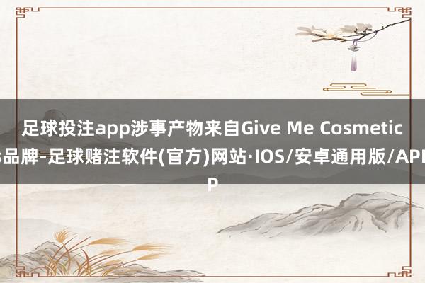 足球投注app涉事产物来自Give Me Cosmetics品牌-足球赌注软件(官方)网站·IOS/安卓通用版/APP