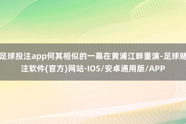 足球投注app何其相似的一幕在黄浦江畔重演-足球赌注软件(官方)网站·IOS/安卓通用版/APP