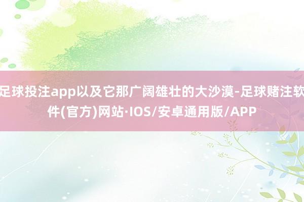 足球投注app以及它那广阔雄壮的大沙漠-足球赌注软件(官方)网站·IOS/安卓通用版/APP