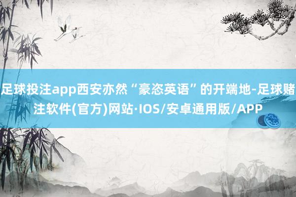 足球投注app西安亦然“豪恣英语”的开端地-足球赌注软件(官方)网站·IOS/安卓通用版/APP