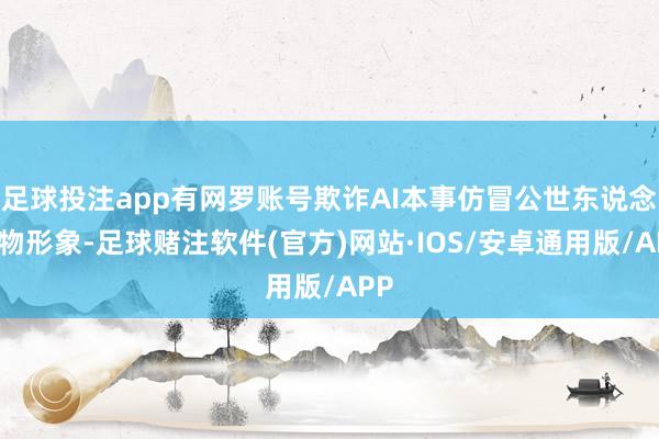 足球投注app有网罗账号欺诈AI本事仿冒公世东说念主物形象-足球赌注软件(官方)网站·IOS/安卓通用版/APP