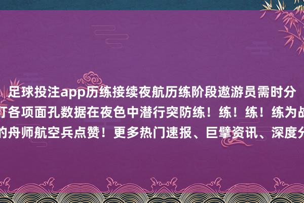 足球投注app历练接续夜航历练阶段遨游员需时分保握高度鸠集的珍意见紧盯各项面孔数据在夜色中潜行突防练!练!练!练为战!为苦练打赢要领的舟师航空兵点赞!更多热门速报、巨擘资讯、深度分析尽在北京日报App( -足球赌注软件(官方)网站·IOS/安卓通用版/APP