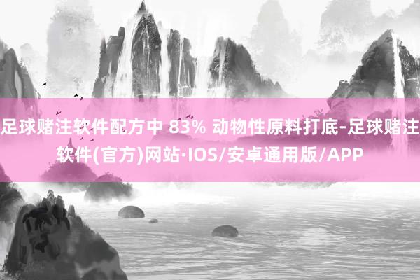 足球赌注软件配方中 83% 动物性原料打底-足球赌注软件(官方)网站·IOS/安卓通用版/APP