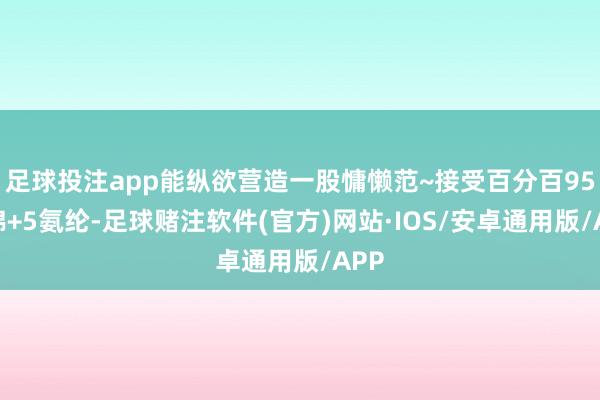 足球投注app能纵欲营造一股慵懒范~接受百分百95纯棉+5氨纶-足球赌注软件(官方)网站·IOS/安卓通用版/APP