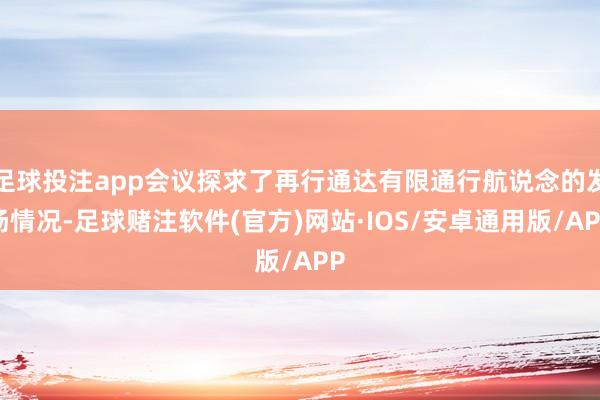 足球投注app会议探求了再行通达有限通行航说念的发扬情况-足球赌注软件(官方)网站·IOS/安卓通用版/APP
