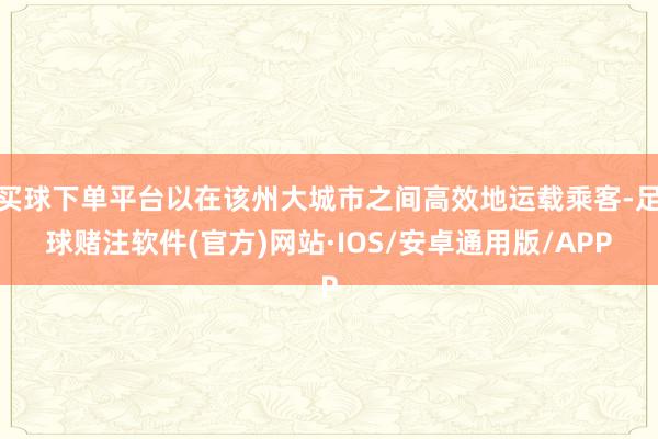买球下单平台以在该州大城市之间高效地运载乘客-足球赌注软件(官方)网站·IOS/安卓通用版/APP