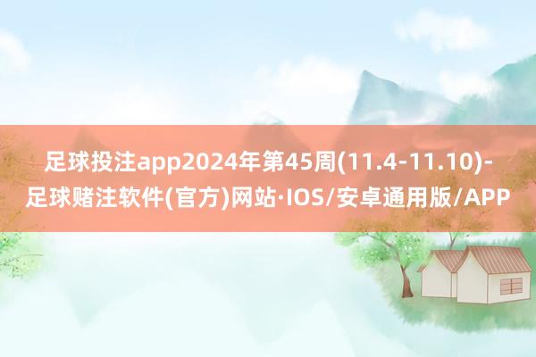 足球投注app2024年第45周(11.4-11.10)-足球赌注软件(官方)网站·IOS/安卓通用版/APP