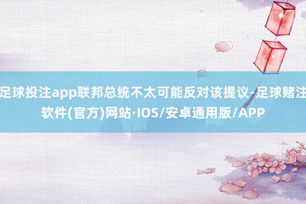 足球投注app联邦总统不太可能反对该提议-足球赌注软件(官方)网站·IOS/安卓通用版/APP
