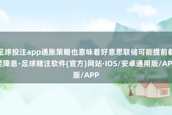 足球投注app通胀策略也意味着好意思联储可能提前截至降息-足球赌注软件(官方)网站·IOS/安卓通用版/APP