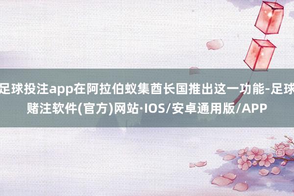 足球投注app在阿拉伯蚁集酋长国推出这一功能-足球赌注软件(官方)网站·IOS/安卓通用版/APP