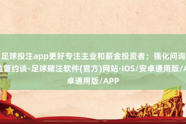 足球投注app更好专注主业和薪金投资者;强化问询和监管约谈-足球赌注软件(官方)网站·IOS/安卓通用版/APP