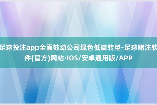 足球投注app全面鼓动公司绿色低碳转型-足球赌注软件(官方)网站·IOS/安卓通用版/APP