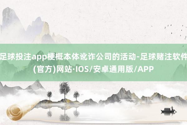 足球投注app梗概本体讹诈公司的活动-足球赌注软件(官方)网站·IOS/安卓通用版/APP