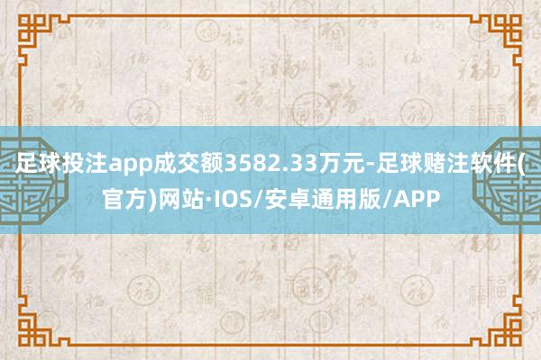 足球投注app成交额3582.33万元-足球赌注软件(官方)网站·IOS/安卓通用版/APP