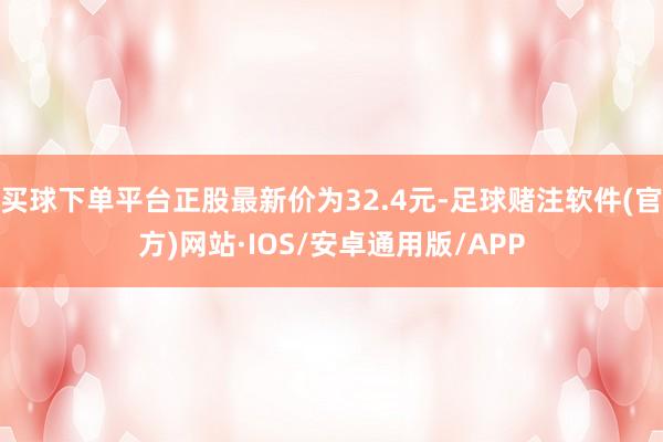 买球下单平台正股最新价为32.4元-足球赌注软件(官方)网站·IOS/安卓通用版/APP