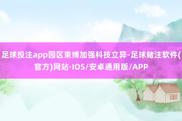 足球投注app园区束缚加强科技立异-足球赌注软件(官方)网站·IOS/安卓通用版/APP