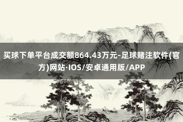 买球下单平台成交额864.43万元-足球赌注软件(官方)网站·IOS/安卓通用版/APP