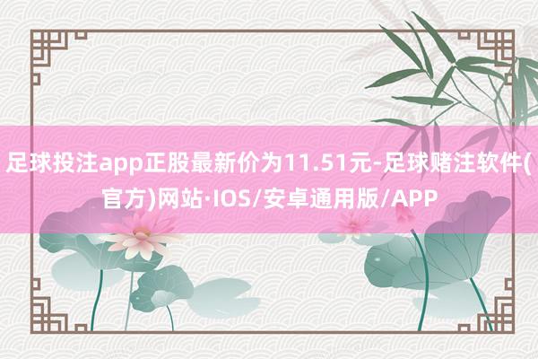 足球投注app正股最新价为11.51元-足球赌注软件(官方)网站·IOS/安卓通用版/APP