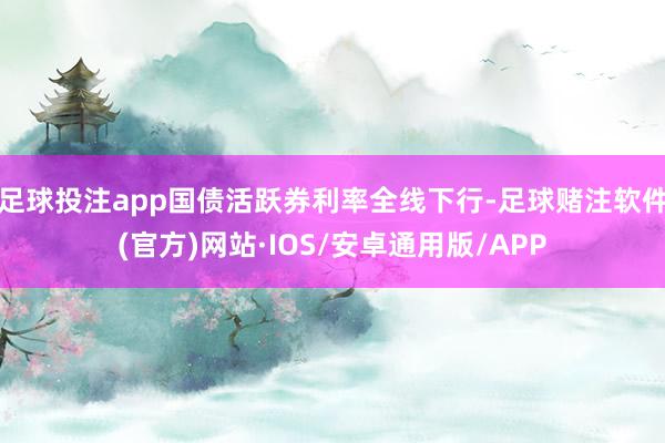 足球投注app国债活跃券利率全线下行-足球赌注软件(官方)网站·IOS/安卓通用版/APP