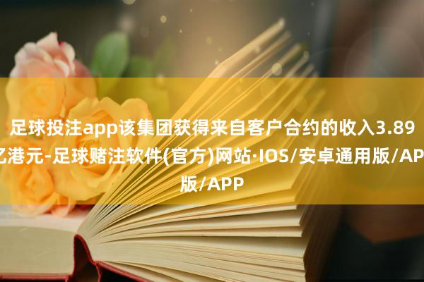 足球投注app该集团获得来自客户合约的收入3.89亿港元-足球赌注软件(官方)网站·IOS/安卓通用版/APP