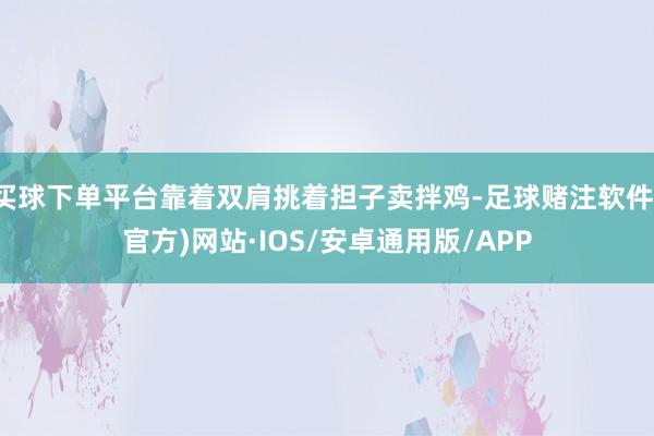 买球下单平台靠着双肩挑着担子卖拌鸡-足球赌注软件(官方)网站·IOS/安卓通用版/APP