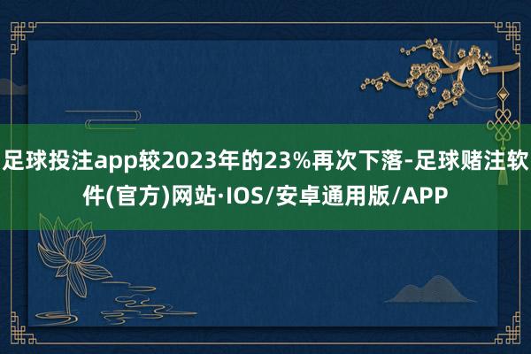 足球投注app较2023年的23%再次下落-足球赌注软件(官方)网站·IOS/安卓通用版/APP