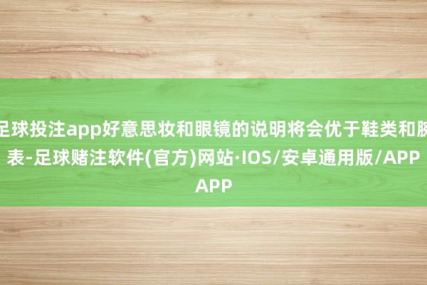 足球投注app好意思妆和眼镜的说明将会优于鞋类和腕表-足球赌注软件(官方)网站·IOS/安卓通用版/APP